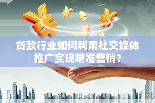 临海贷款行业如何利用社交媒体推广实现精准营销？