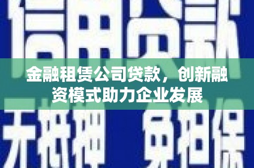 临海金融租赁公司贷款，创新融资模式助力企业发展