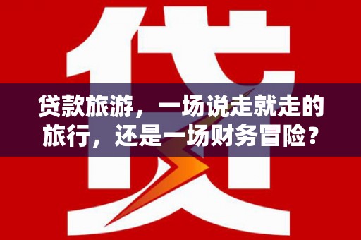 临海贷款旅游，一场说走就走的旅行，还是一场财务冒险？