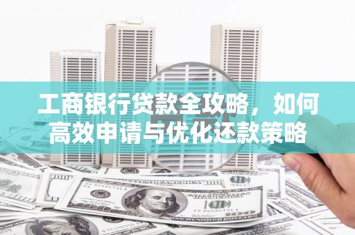临海工商银行贷款全攻略，如何高效申请与优化还款策略