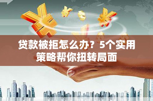 临海贷款被拒怎么办？5个实用策略帮你扭转局面