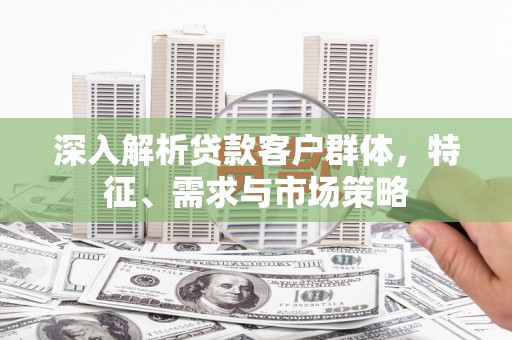 临海深入解析贷款客户群体，特征、需求与市场策略