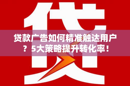 临海贷款广告如何精准触达用户？5大策略提升转化率！