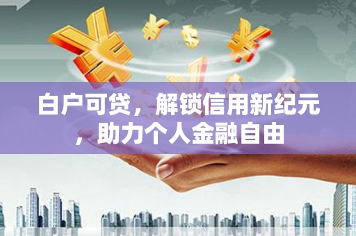 临海白户可贷，解锁信用新纪元，助力个人金融自由