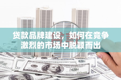临海贷款品牌建设，如何在竞争激烈的市场中脱颖而出