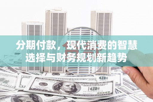 临海分期付款，现代消费的智慧选择与财务规划新趋势