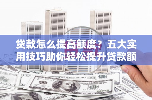 临海贷款怎么提高额度？五大实用技巧助你轻松提升贷款额度