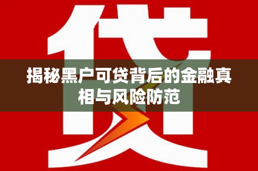 临海揭秘黑户可贷背后的金融真相与风险防范