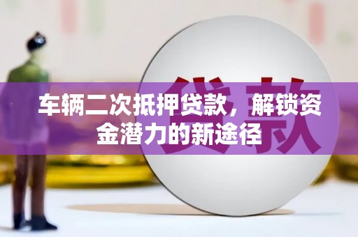 临海车辆二次抵押贷款，解锁资金潜力的新途径