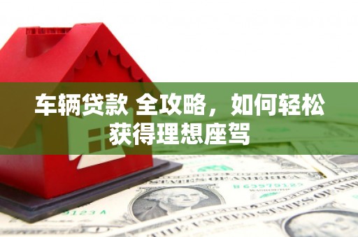 临海车辆贷款 全攻略，如何轻松获得理想座驾