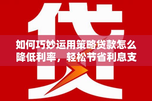临海如何巧妙运用策略贷款怎么降低利率，轻松节省利息支出