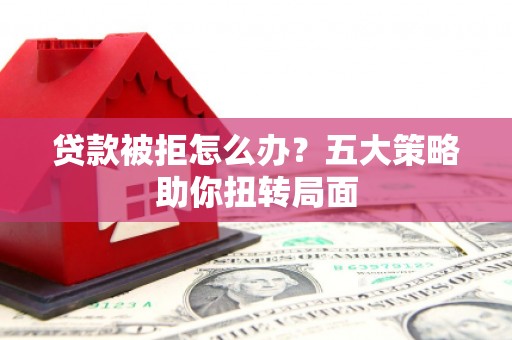 临海贷款被拒怎么办？五大策略助你扭转局面