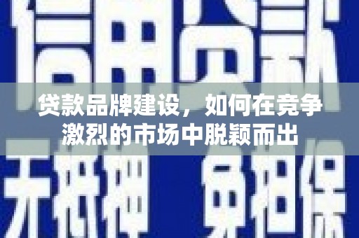 临海贷款品牌建设，如何在竞争激烈的市场中脱颖而出