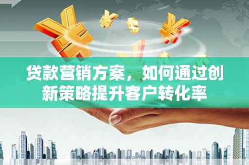 临海贷款营销方案，如何通过创新策略提升客户转化率