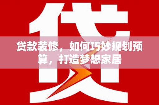临海贷款装修，如何巧妙规划预算，打造梦想家居