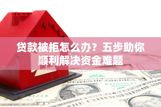 临海贷款被拒怎么办？五步助你顺利解决资金难题