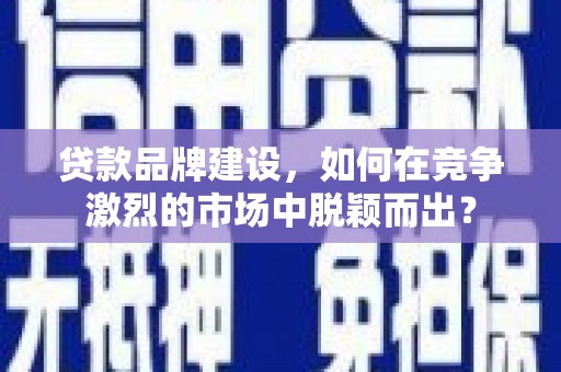 临海贷款品牌建设，如何在竞争激烈的市场中脱颖而出？