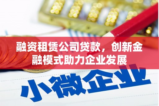 临海融资租赁公司贷款，创新金融模式助力企业发展