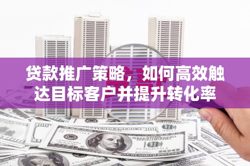 临海贷款推广策略，如何高效触达目标客户并提升转化率