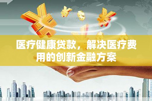 临海医疗健康贷款，解决医疗费用的创新金融方案