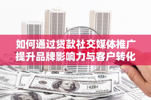 临海如何通过贷款社交媒体推广提升品牌影响力与客户转化率