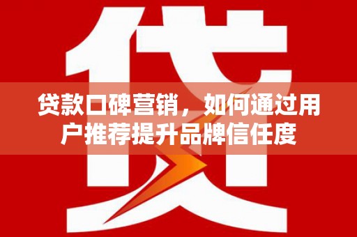 临海贷款口碑营销，如何通过用户推荐提升品牌信任度