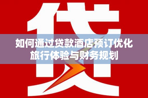 临海如何通过贷款酒店预订优化旅行体验与财务规划