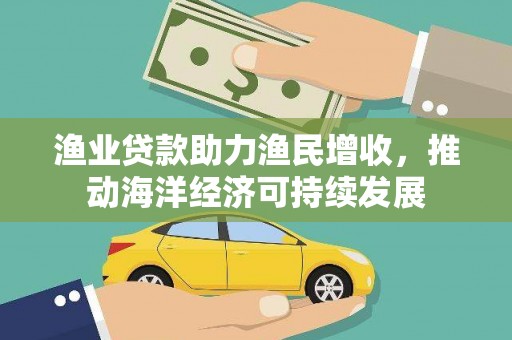 临海渔业贷款助力渔民增收，推动海洋经济可持续发展
