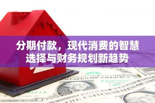 临海分期付款，现代消费的智慧选择与财务规划新趋势