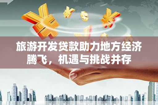 临海旅游开发贷款助力地方经济腾飞，机遇与挑战并存