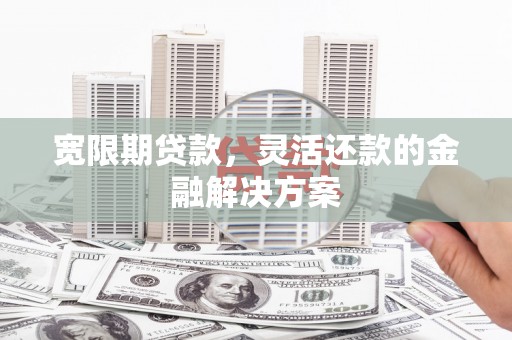 临海宽限期贷款，灵活还款的金融解决方案