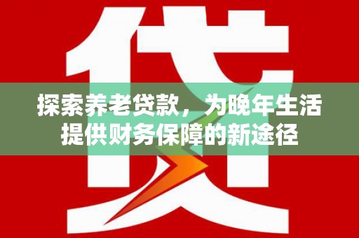 临海探索养老贷款，为晚年生活提供财务保障的新途径