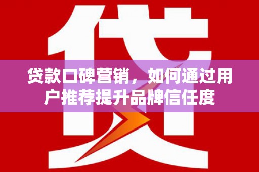临海贷款口碑营销，如何通过用户推荐提升品牌信任度
