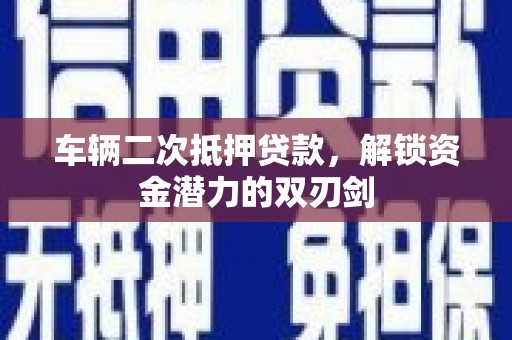 临海车辆二次抵押贷款，解锁资金潜力的双刃剑