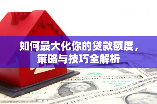 临海如何最大化你的贷款额度，策略与技巧全解析