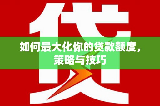 临海如何最大化你的贷款额度，策略与技巧