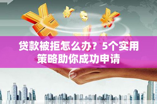 临海贷款被拒怎么办？5个实用策略助你成功申请