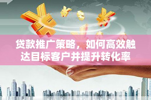 临海贷款推广策略，如何高效触达目标客户并提升转化率