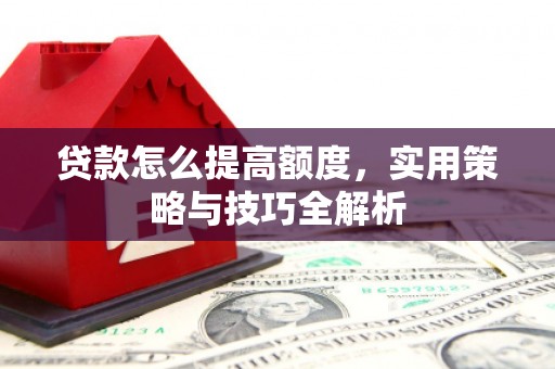 临海贷款怎么提高额度，实用策略与技巧全解析