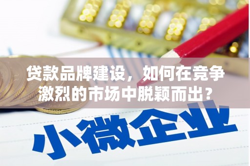 临海贷款品牌建设，如何在竞争激烈的市场中脱颖而出？