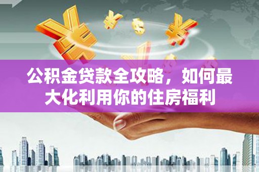 临海公积金贷款全攻略，如何最大化利用你的住房福利