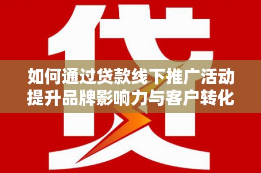 临海如何通过贷款线下推广活动提升品牌影响力与客户转化率