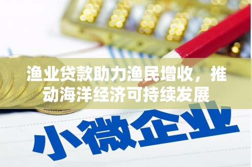 临海渔业贷款助力渔民增收，推动海洋经济可持续发展