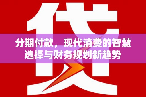 临海分期付款，现代消费的智慧选择与财务规划新趋势