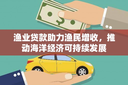 临海渔业贷款助力渔民增收，推动海洋经济可持续发展