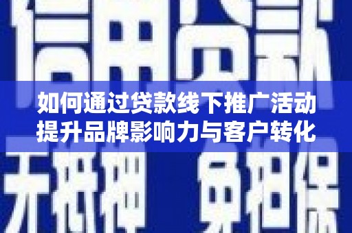 临海如何通过贷款线下推广活动提升品牌影响力与客户转化率