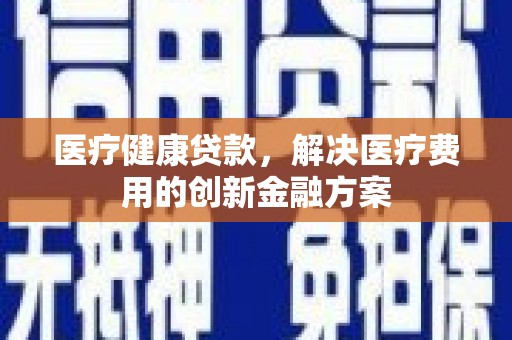 临海医疗健康贷款，解决医疗费用的创新金融方案