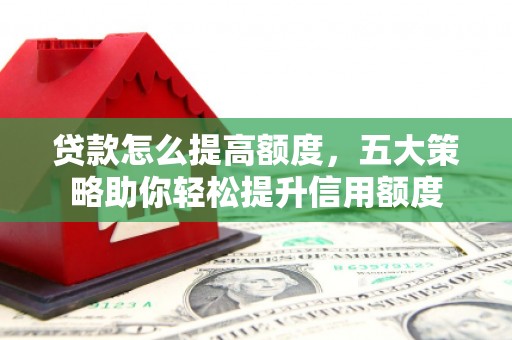 临海贷款怎么提高额度，五大策略助你轻松提升信用额度