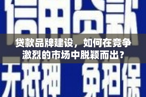 临海贷款品牌建设，如何在竞争激烈的市场中脱颖而出？