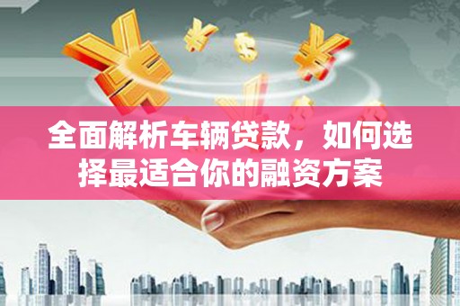 临海全面解析车辆贷款，如何选择最适合你的融资方案